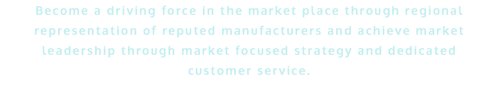 Become a driving force in the market place through regional representation of reputed manufacturers and achieve market leadership through market focused strategy and dedicated customer service. 